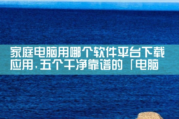 家庭电脑用哪个软件平台下载应用