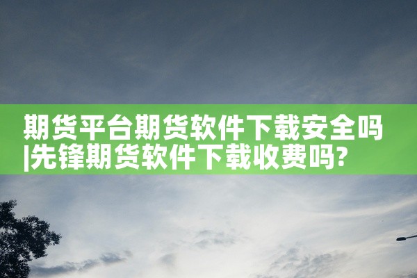 期货平台期货软件下载安全吗